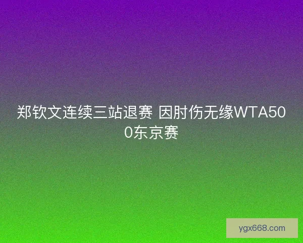 郑钦文连续三站退赛 因肘伤无缘WTA500东京赛