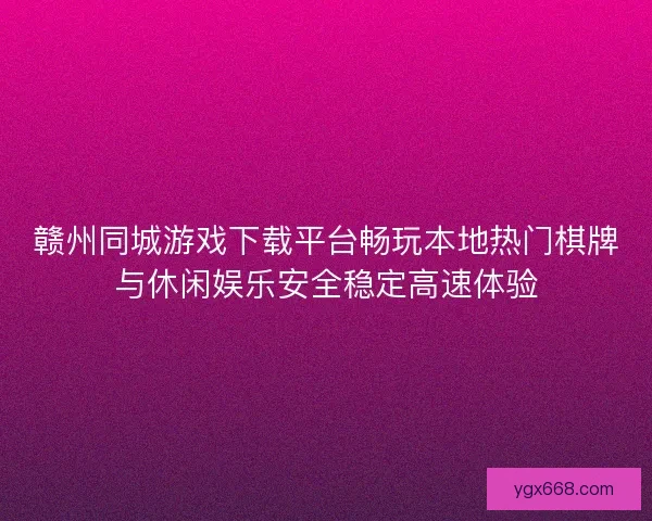 赣州同城游戏下载平台畅玩本地热门棋牌与休闲娱乐安全稳定高速体验
