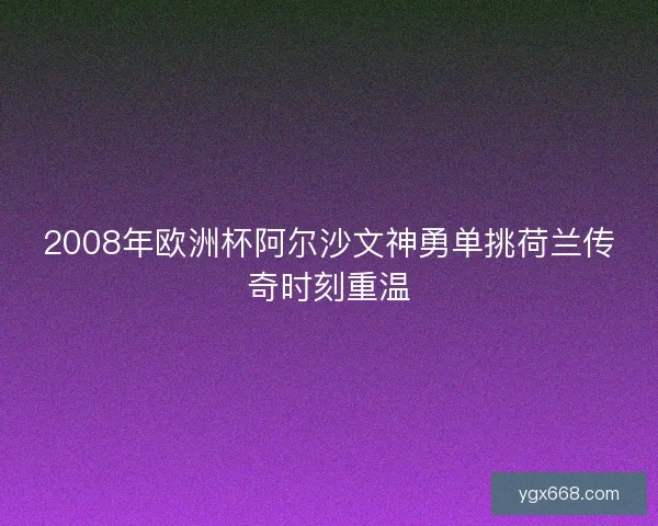 2008年欧洲杯阿尔沙文神勇单挑荷兰传奇时刻重温