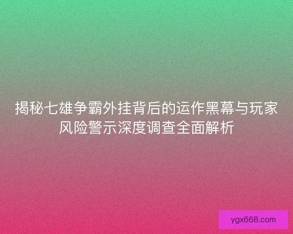 揭秘七雄争霸外挂背后的运作黑幕与玩家风险警示深度调查全面解析