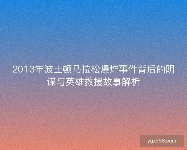 2013年波士顿马拉松爆炸事件背后的阴谋与英雄救援故事解析