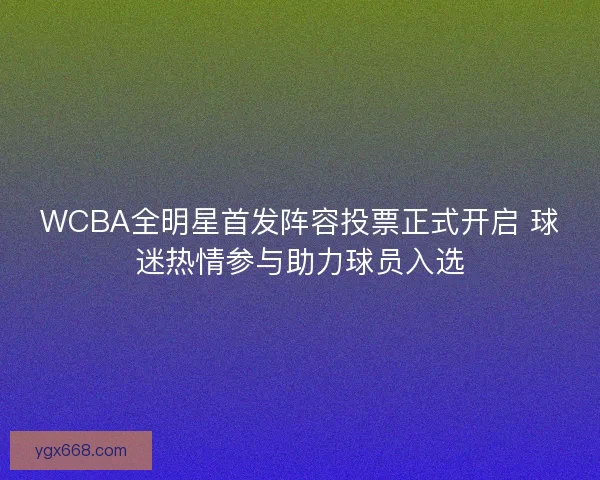 WCBA全明星首发阵容投票正式开启 球迷热情参与助力球员入选