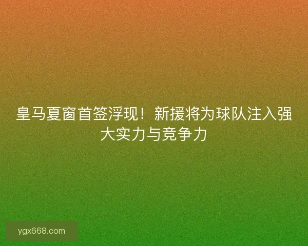 皇马夏窗首签浮现！新援将为球队注入强大实力与竞争力