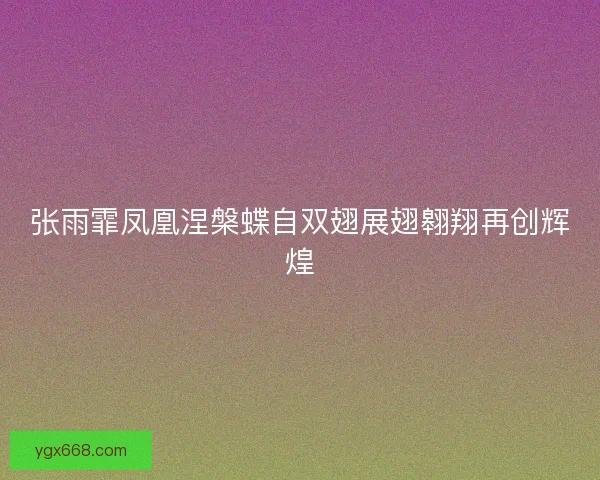 张雨霏凤凰涅槃蝶自双翅展翅翱翔再创辉煌
