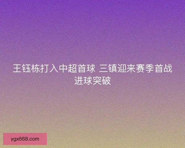 王钰栋打入中超首球 三镇迎来赛季首战进球突破