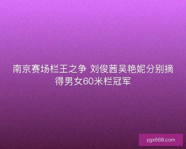 南京赛场栏王之争 刘俊茜吴艳妮分别摘得男女60米栏冠军