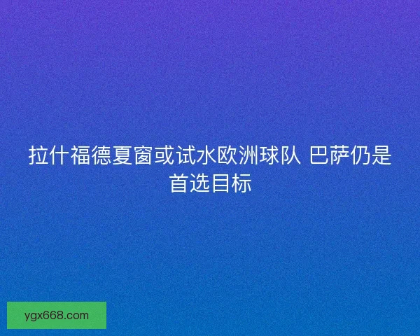 拉什福德夏窗或试水欧洲球队 巴萨仍是首选目标