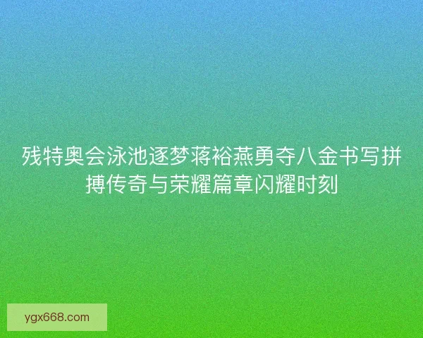 残特奥会泳池逐梦蒋裕燕勇夺八金书写拼搏传奇与荣耀篇章闪耀时刻