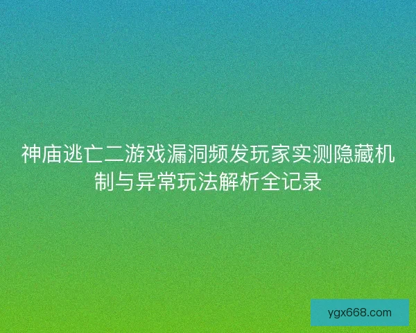 神庙逃亡二游戏漏洞频发玩家实测隐藏机制与异常玩法解析全记录