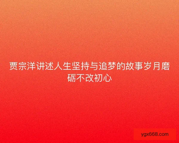贾宗洋讲述人生坚持与追梦的故事岁月磨砺不改初心