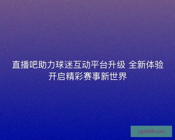 直播吧助力球迷互动平台升级 全新体验开启精彩赛事新世界