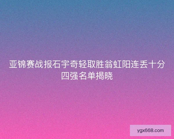 亚锦赛战报石宇奇轻取胜翁虹阳连丢十分四强名单揭晓