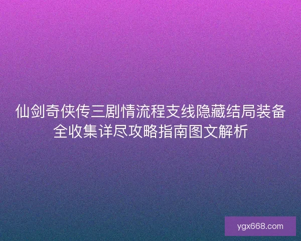 仙剑奇侠传三剧情流程支线隐藏结局装备全收集详尽攻略指南图文解析