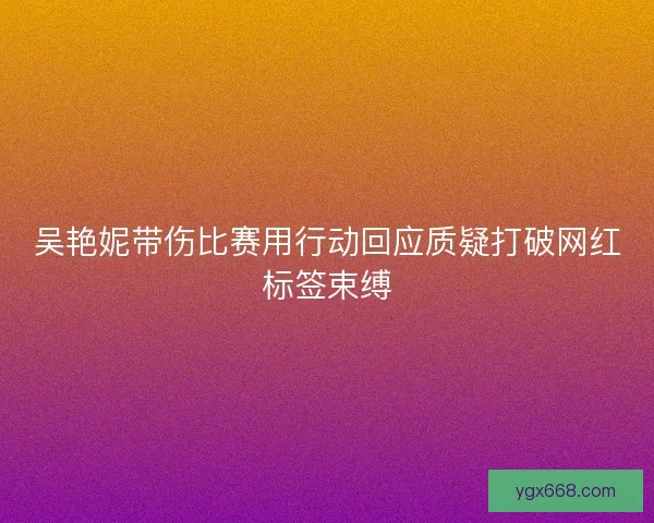 吴艳妮带伤比赛用行动回应质疑打破网红标签束缚