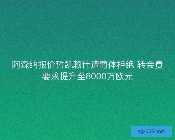 阿森纳报价哲凯赖什遭葡体拒绝 转会费要求提升至8000万欧元