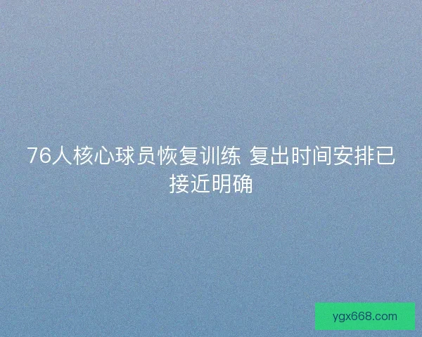 76人核心球员恢复训练 复出时间安排已接近明确